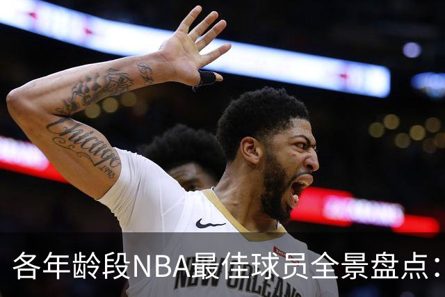各年龄段NBA最佳球员全景盘点：从弗拉格到詹姆斯
