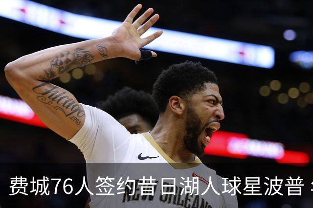 费城76人签约昔日湖人球星波普 年薪超詹姆斯