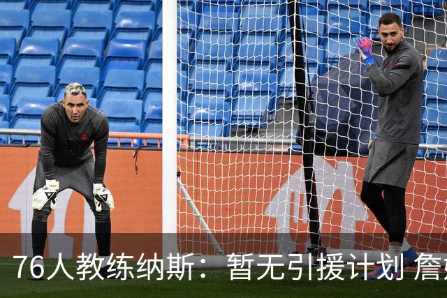 76人教练纳斯：暂无引援计划 詹姆斯或可补位中锋